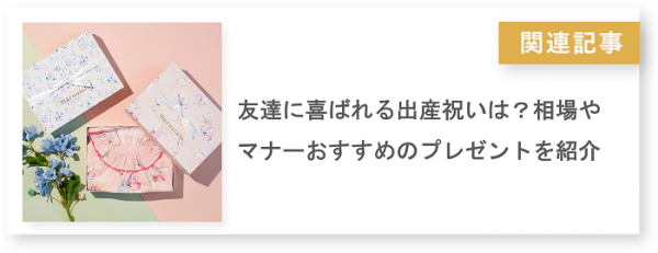 関連記事 友達に喜ばれる出産祝いは？相場やマナーおすすめのプレゼントを紹介